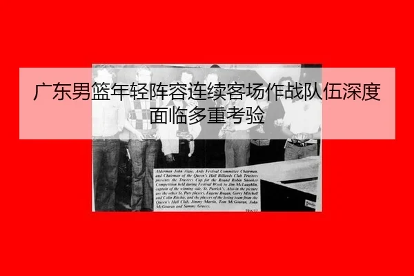 广东男篮年轻阵容连续客场作战队伍深度面临多重考验